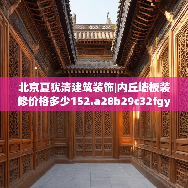 北京夏犹清建筑装饰|内丘墙板装修价格多少152.a28b29c32fgy.39wew