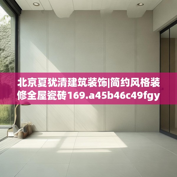 北京夏犹清建筑装饰|简约风格装修全屋瓷砖169.a45b46c49fgy.56fdsfds