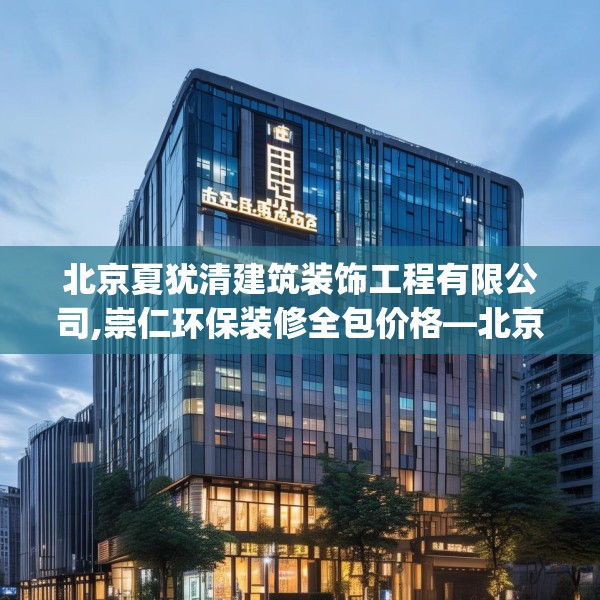 北京夏犹清建筑装饰工程有限公司,崇仁环保装修全包价格—北京夏犹清建筑装饰工程有限公司136.a12b13c16fgy.23sdA