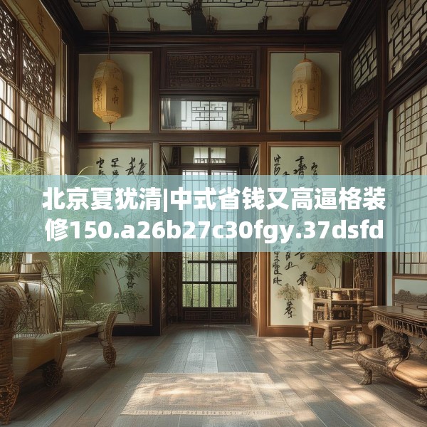 北京夏犹清|中式省钱又高逼格装修150.a26b27c30fgy.37dsfds