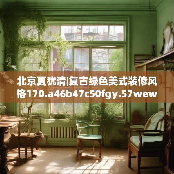 北京夏犹清|复古绿色美式装修风格170.a46b47c50fgy.57wew
