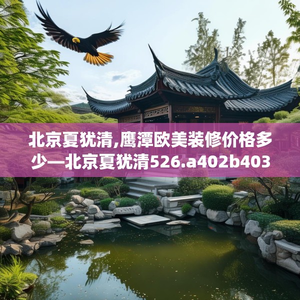 北京夏犹清,鹰潭欧美装修价格多少—北京夏犹清526.a402b403c406fgy.413htyj