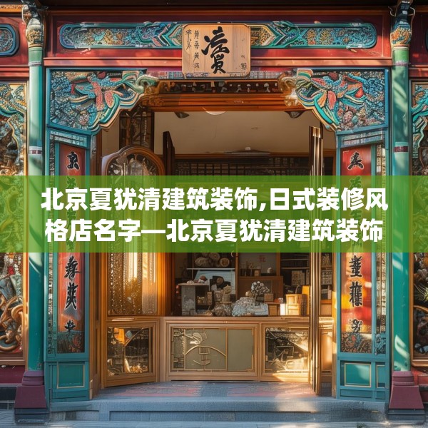 北京夏犹清建筑装饰,日式装修风格店名字—北京夏犹清建筑装饰207.a83b84c87fgy.94fghfd