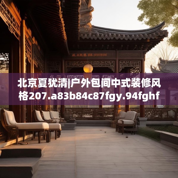 北京夏犹清|户外包间中式装修风格207.a83b84c87fgy.94fghfd