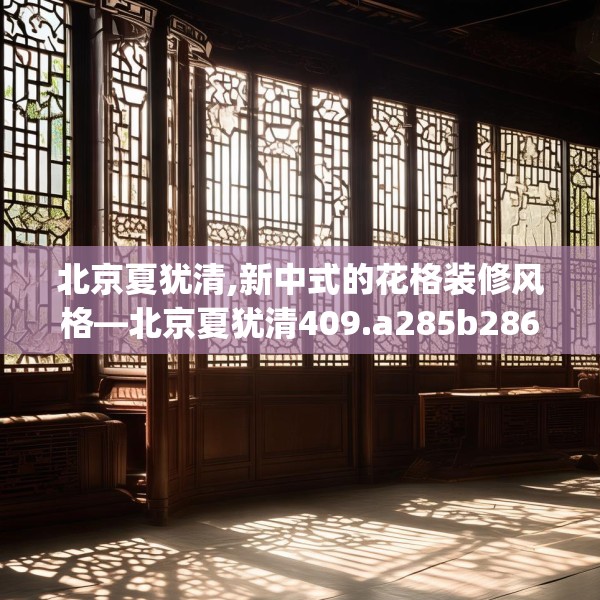 北京夏犹清,新中式的花格装修风格—北京夏犹清409.a285b286c289fgy.296poiy