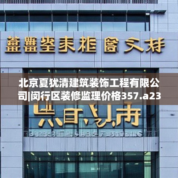 北京夏犹清建筑装饰工程有限公司|闵行区装修监理价格357.a233b234c237fgy.244fhsg