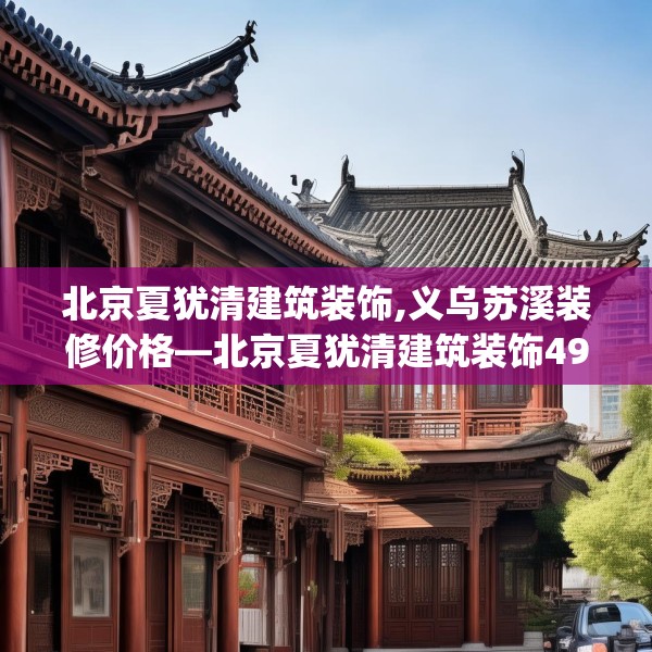 北京夏犹清建筑装饰,义乌苏溪装修价格—北京夏犹清建筑装饰498.a374b375c378fgy.385lkjl