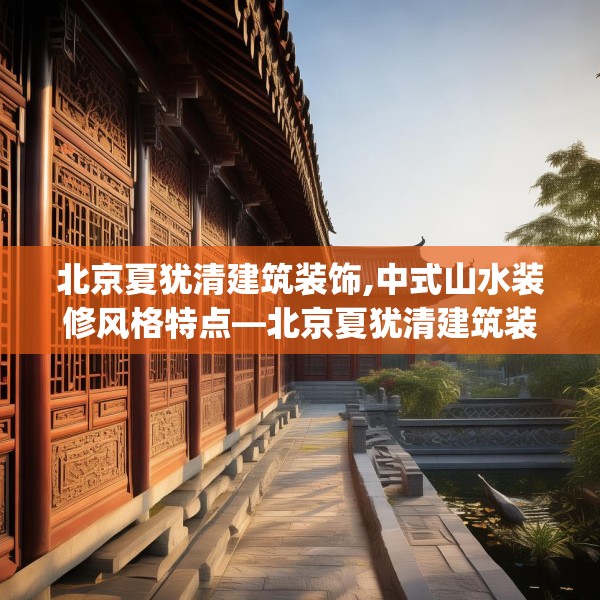 北京夏犹清建筑装饰,中式山水装修风格特点—北京夏犹清建筑装饰575.a451b452c455fgy.462bnbn