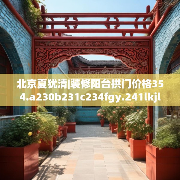 北京夏犹清|装修阳台拱门价格354.a230b231c234fgy.241lkjl