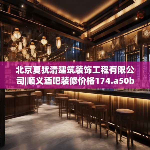 北京夏犹清建筑装饰工程有限公司|顺义酒吧装修价格174.a50b51c54fgy.61lkjl