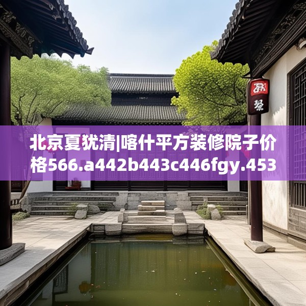 北京夏犹清|喀什平方装修院子价格566.a442b443c446fgy.453wew