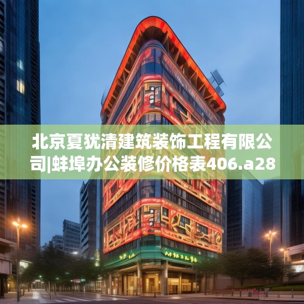 北京夏犹清建筑装饰工程有限公司|蚌埠办公装修价格表406.a282b283c286fgy.293sdA