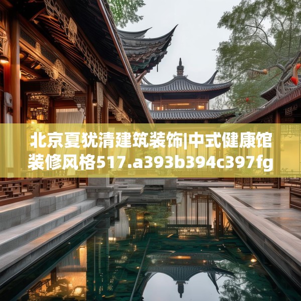 北京夏犹清建筑装饰|中式健康馆装修风格517.a393b394c397fgy.404poiy