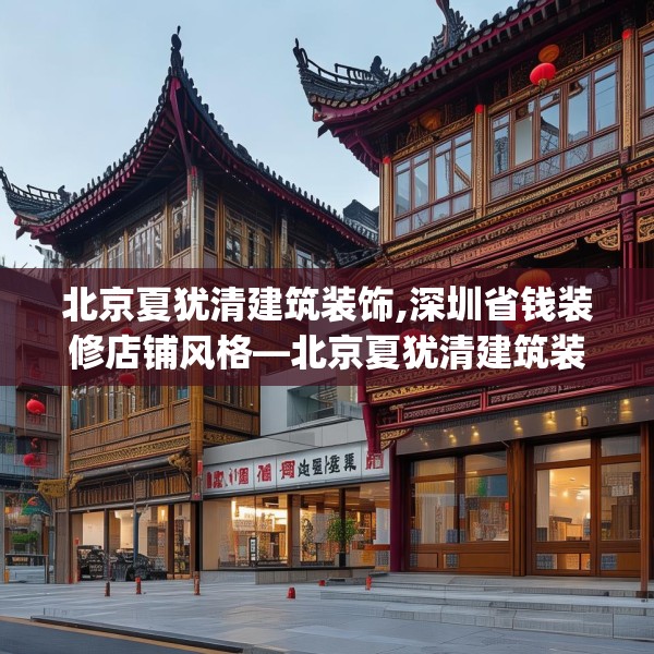 北京夏犹清建筑装饰,深圳省钱装修店铺风格—北京夏犹清建筑装饰126.a2b3c6fgy.13nbn