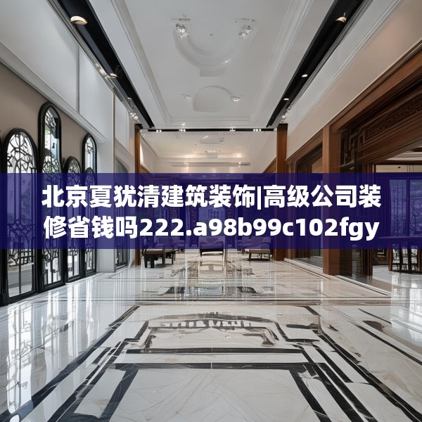 北京夏犹清建筑装饰|高级公司装修省钱吗222.a98b99c102fgy.109dsfds