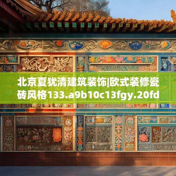 北京夏犹清建筑装饰|欧式装修瓷砖风格133.a9b10c13fgy.20fdsfds