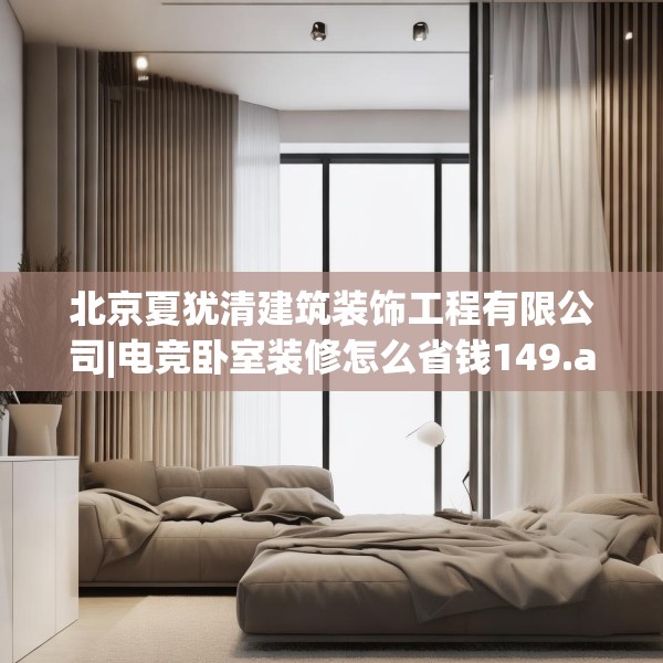 北京夏犹清建筑装饰工程有限公司|电竞卧室装修怎么省钱149.a25b26c29fgy.36fds