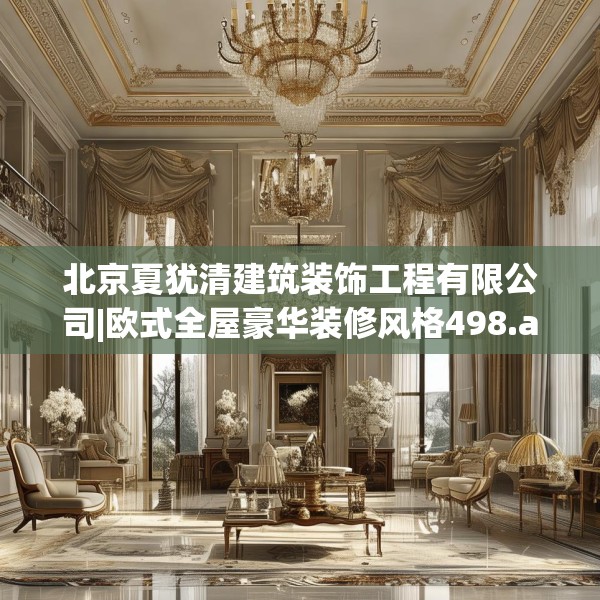 北京夏犹清建筑装饰工程有限公司|欧式全屋豪华装修风格498.a374b375c378fgy.385lkjl
