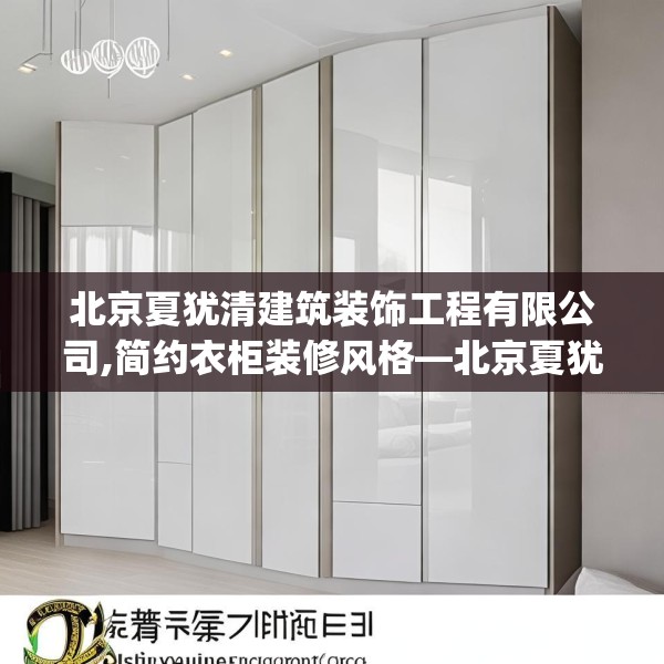 北京夏犹清建筑装饰工程有限公司,简约衣柜装修风格—北京夏犹清建筑装饰工程有限公司325.a201b202c205fgy.212jhhj