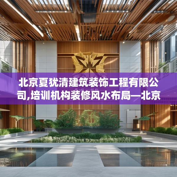 北京夏犹清建筑装饰工程有限公司,培训机构装修风水布局—北京夏犹清建筑装饰工程有限公司136.a12b13c16fgy.23sdA