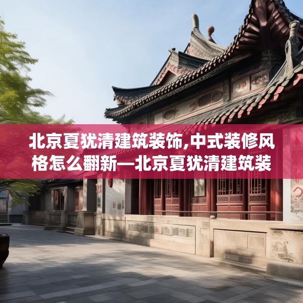 北京夏犹清建筑装饰,中式装修风格怎么翻新—北京夏犹清建筑装饰564.a440b441c444fgy.451dsfds