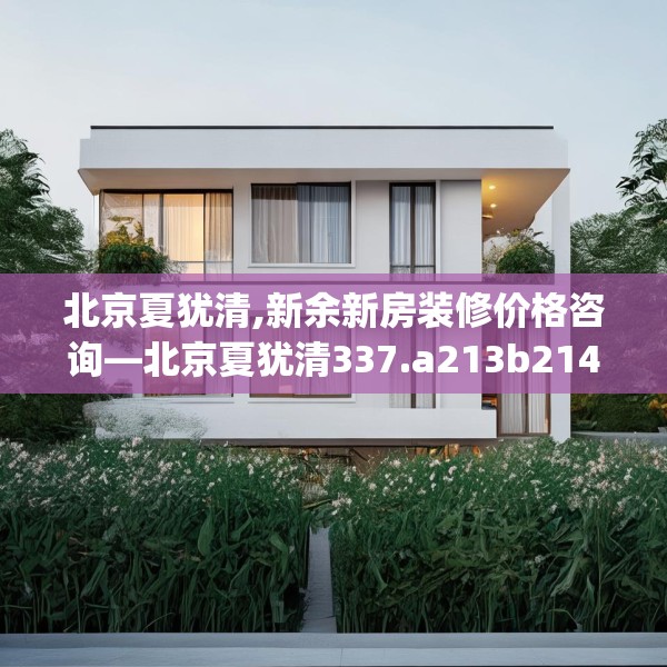 北京夏犹清,新余新房装修价格咨询—北京夏犹清337.a213b214c217fgy.224poiy