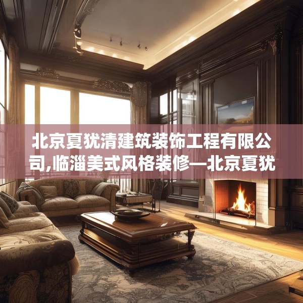 北京夏犹清建筑装饰工程有限公司,临淄美式风格装修—北京夏犹清建筑装饰工程有限公司145.a21b22c25fgy.32jhhj