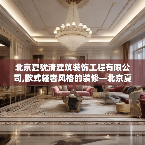 北京夏犹清建筑装饰工程有限公司,欧式轻奢风格的装修—北京夏犹清建筑装饰工程有限公司325.a201b202c205fgy.212jhhj