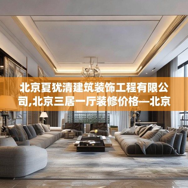 北京夏犹清建筑装饰工程有限公司,北京三居一厅装修价格—北京夏犹清建筑装饰工程有限公司564.a440b441c444fgy.451dsfds