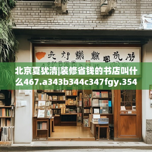 北京夏犹清|装修省钱的书店叫什么467.a343b344c347fgy.354bnbn