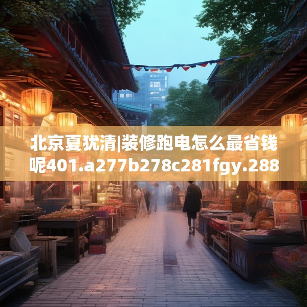北京夏犹清|装修跑电怎么最省钱呢401.a277b278c281fgy.288fds
