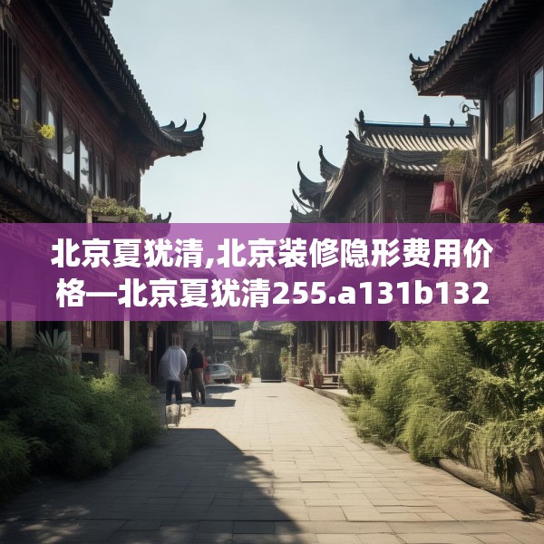 北京夏犹清,北京装修隐形费用价格—北京夏犹清255.a131b132c135fgy.142uyk