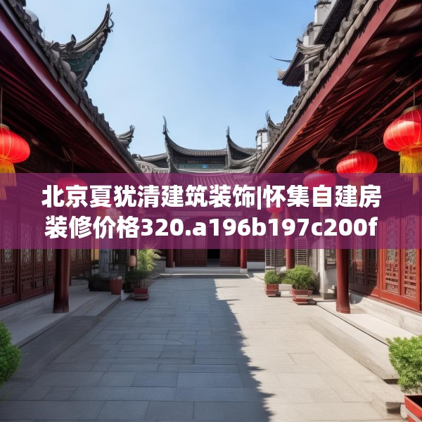 北京夏犹清建筑装饰|怀集自建房装修价格320.a196b197c200fgy.207xczxv