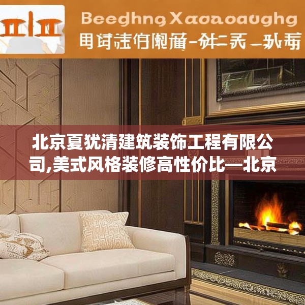 北京夏犹清建筑装饰工程有限公司,美式风格装修高性价比—北京夏犹清建筑装饰工程有限公司507.a383b384c387fgy.394uyk
