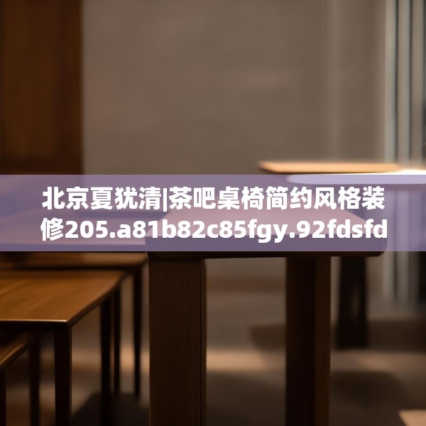 北京夏犹清|茶吧桌椅简约风格装修205.a81b82c85fgy.92fdsfds