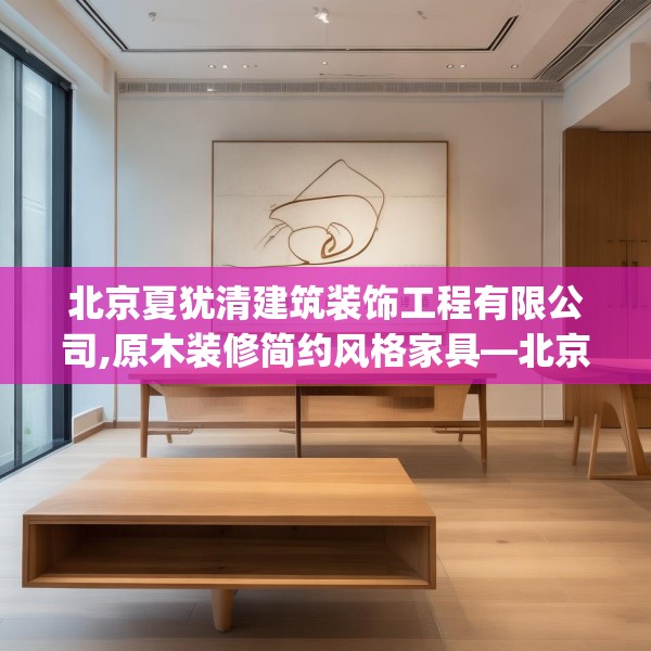北京夏犹清建筑装饰工程有限公司,原木装修简约风格家具—北京夏犹清建筑装饰工程有限公司175.a51b52c55fgy.62poiy