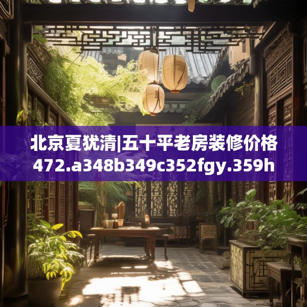 北京夏犹清|五十平老房装修价格472.a348b349c352fgy.359htyj