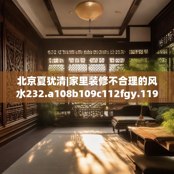 北京夏犹清|家里装修不合理的风水232.a108b109c112fgy.119dewqe