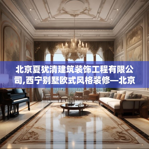 北京夏犹清建筑装饰工程有限公司,西宁别墅欧式风格装修—北京夏犹清建筑装饰工程有限公司454.a330b331c334fgy.341htyj