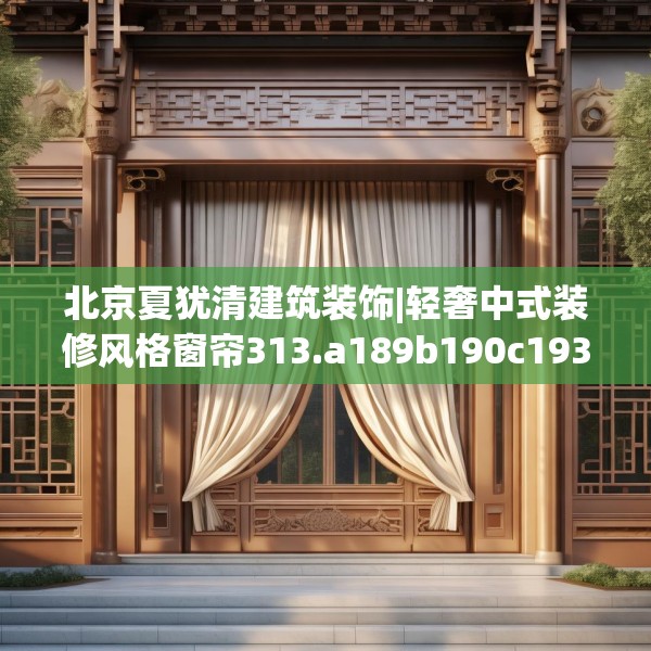 北京夏犹清建筑装饰|轻奢中式装修风格窗帘313.a189b190c193fgy.200fdsfds