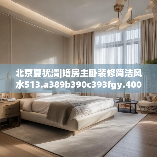 北京夏犹清|婚房主卧装修简洁风水513.a389b390c393fgy.400fghfd