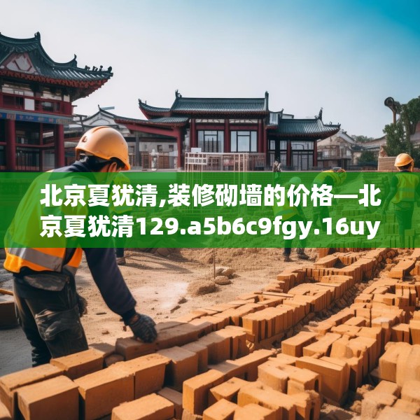 北京夏犹清,装修砌墙的价格—北京夏犹清129.a5b6c9fgy.16uyk