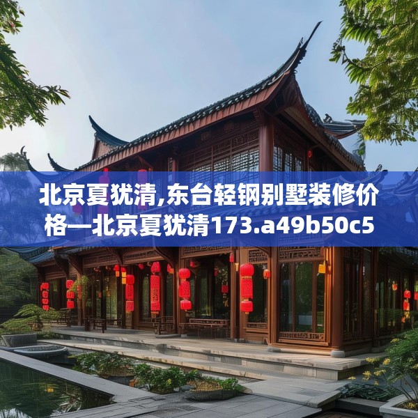 北京夏犹清,东台轻钢别墅装修价格—北京夏犹清173.a49b50c53fgy.60cvcx