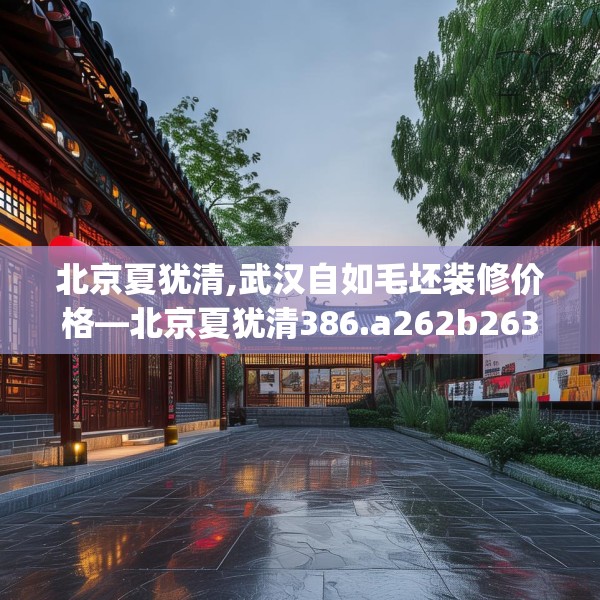 北京夏犹清,武汉自如毛坯装修价格—北京夏犹清386.a262b263c266fgy.273wew