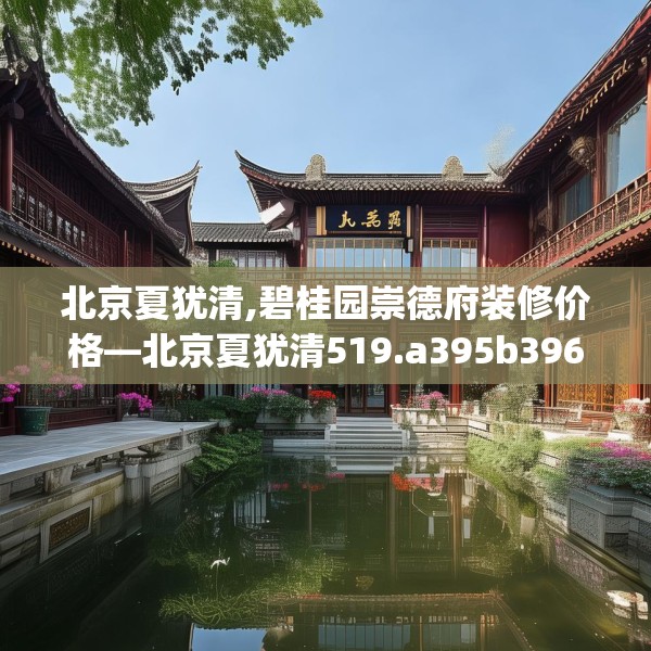 北京夏犹清,碧桂园崇德府装修价格—北京夏犹清519.a395b396c399fgy.406fhsg