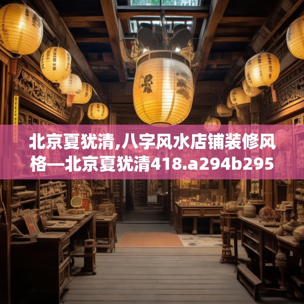 北京夏犹清,八字风水店铺装修风格—北京夏犹清418.a294b295c298fgy.305htyj