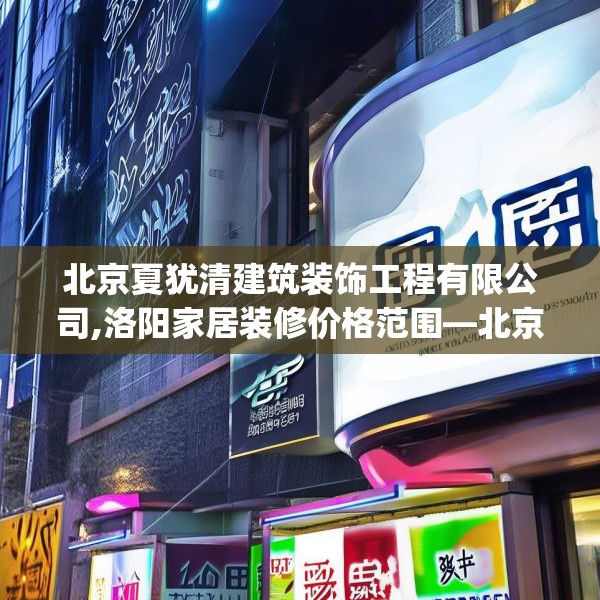 北京夏犹清建筑装饰工程有限公司,洛阳家居装修价格范围—北京夏犹清建筑装饰工程有限公司606.a482b483c486fgy.493lkjl
