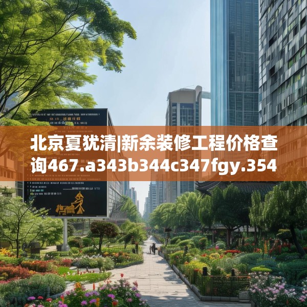 北京夏犹清|新余装修工程价格查询467.a343b344c347fgy.354bnbn