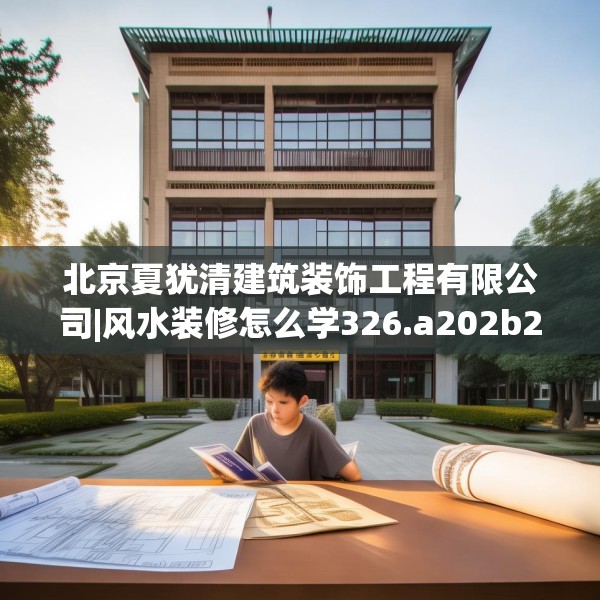北京夏犹清建筑装饰工程有限公司|风水装修怎么学326.a202b203c206fgy.21376673