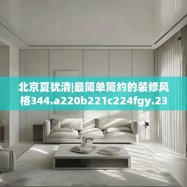 北京夏犹清|最简单简约的装修风格344.a220b221c224fgy.23176672